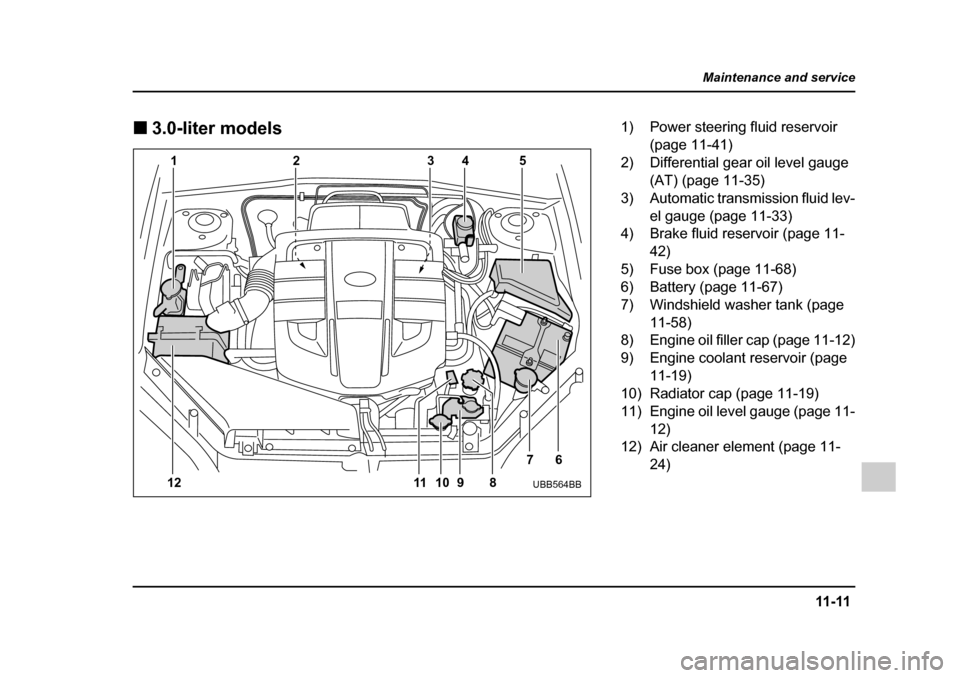 SUBARU LEGACY 2005 4.G Owners Manual 11-11
Maintenance and service
– CONTINUED  –
!3.0-liter models
12 3 45
12 10
11 9 8 76
UBB564BB
1) Power steering fluid reservoir 
(page 11-41)
2) Differential gear oil level gauge  (AT) (page 11-