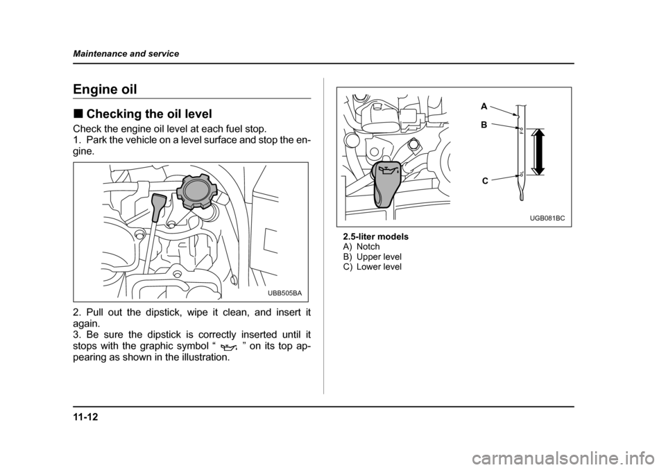 SUBARU LEGACY 2005 4.G Owners Manual 11 - 1 2
Maintenance and service
Engine oil !
Checking the oil level
Check the engine oil level at each fuel stop. 
1. Park the vehicle on a level surface and stop the en- 
gine. 
2. Pull out the dips