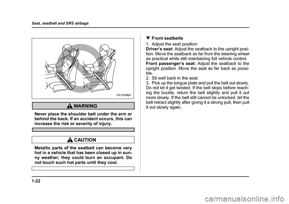 SUBARU LEGACY 2005 4.G Owners Manual 1-22
Seat, seatbelt and SRS airbags
Never place the shoulder belt under the arm or 
behind the back. If an accident occurs, this can
increase the risk or severity of injury.
Metallic parts of the seat