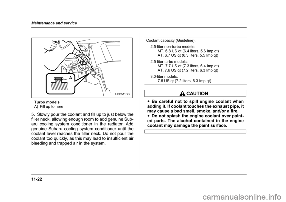 SUBARU LEGACY 2005 4.G Owners Manual 11 - 2 2
Maintenance and service
Turbo models 
A) Fill up to here
5. Slowly pour the coolant and fill up to just below the 
filler neck, allowing enough room to add genuine Sub-
aru cooling system con
