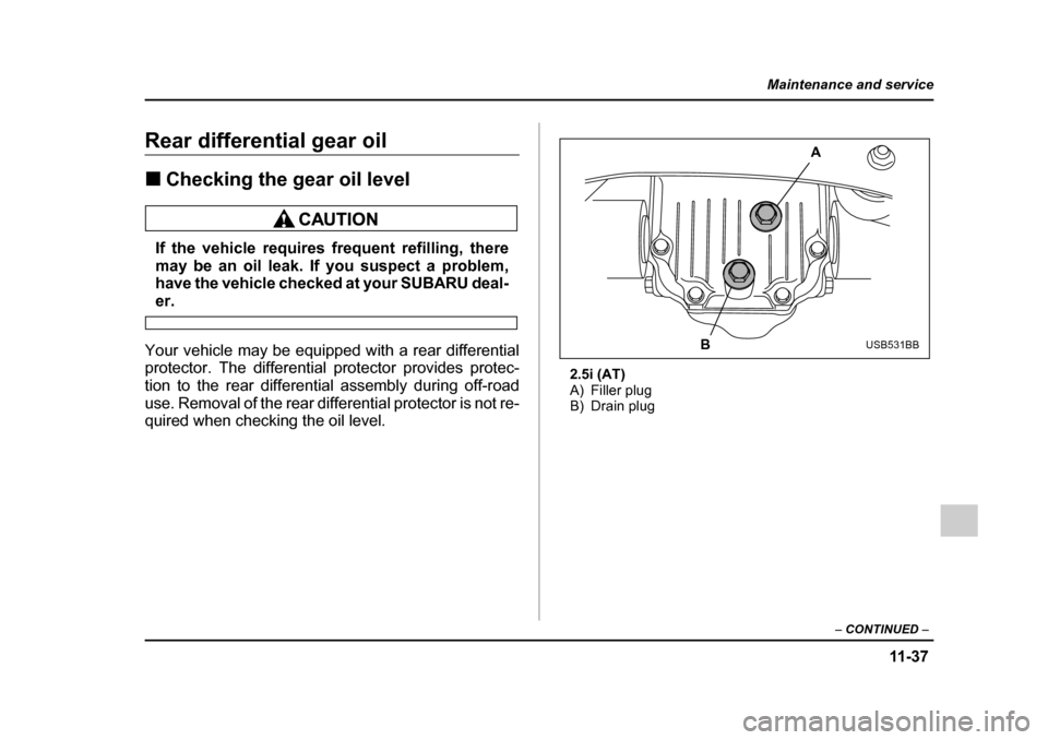 SUBARU LEGACY 2005 4.G Owners Manual 11 -3 7
Maintenance and service
– CONTINUED  –
Rear differential gear oil !Checking the gear oil level
If the vehicle requires frequent refilling, there 
may be an oil leak. If you suspect a probl