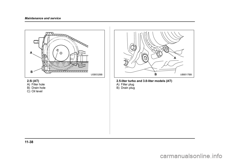 SUBARU LEGACY 2005 4.G Owners Manual 11 - 3 8
Maintenance and service
2.5i (AT) 
A) Filler hole
B) Drain hole
C) Oil level
2.5-liter turbo and 3.0-liter models (AT)
A) Filler plug
B) Drain plug
A
B C
USB532BB
A
B
UBB517BB 