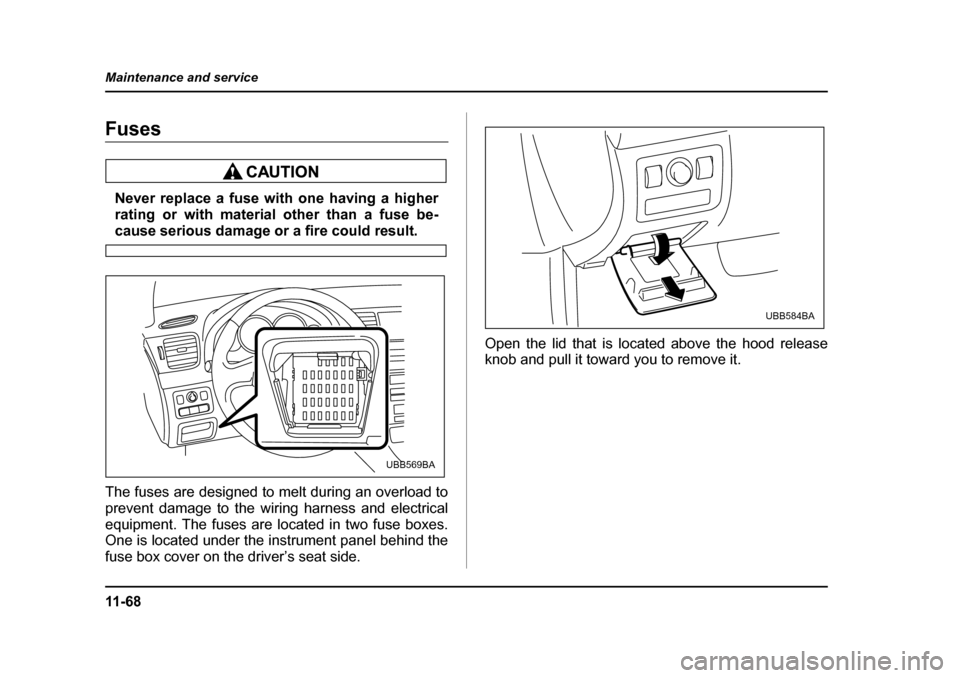 SUBARU LEGACY 2005 4.G Owners Manual 11 - 6 8
Maintenance and service
Fuses
Never replace a fuse with one having a higher 
rating or with material other than a fuse be-
cause serious damage or a fire could result.
The fuses are designed 