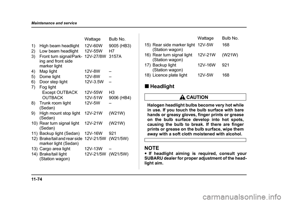 SUBARU LEGACY 2005 4.G User Guide 11 - 7 4
Maintenance and service
!
Headlight
Halogen headlight bulbs become very hot while 
in use. If you touch the bulb surface with bare 
hands or greasy gloves, finger prints or grease
on the bulb