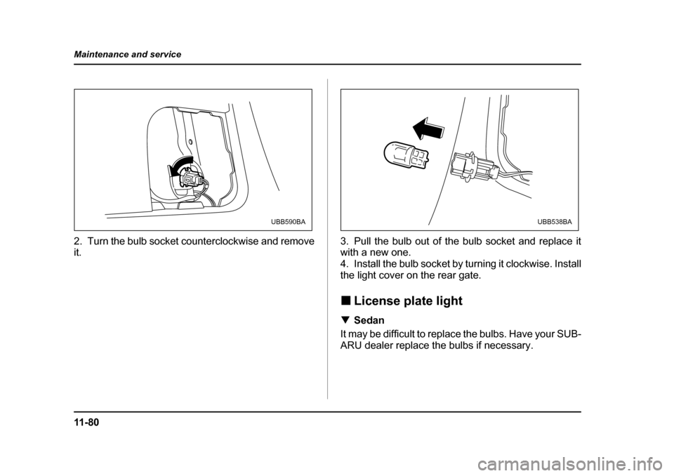 SUBARU LEGACY 2005 4.G Owners Manual 11 - 8 0
Maintenance and service
2. Turn the bulb socket counterclockwise and remove it.
3. Pull the bulb out of the bulb socket and replace it
with a new one.  
4. Install the bulb socket by turning 