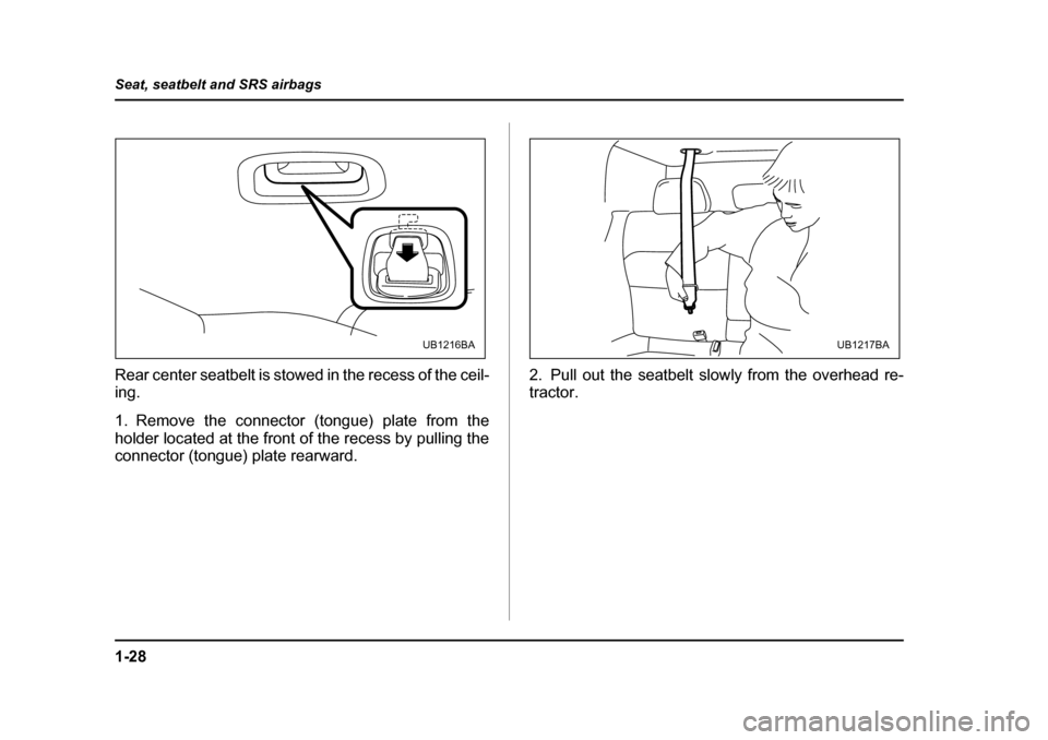 SUBARU LEGACY 2005 4.G Owners Manual 1-28
Seat, seatbelt and SRS airbags
Rear center seatbelt is stowed in the recess of the ceil- 
ing. 
1. Remove the connector (tongue) plate from the 
holder located at the front of the recess by pulli