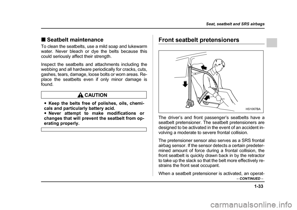 SUBARU LEGACY 2005 4.G Owners Manual 1-33
Seat, seatbelt and SRS airbags
– CONTINUED  –
!Seatbelt maintenance
To clean the seatbelts, use a mild soap and lukewarm 
water. Never bleach or dye the belts because this 
could seriously af