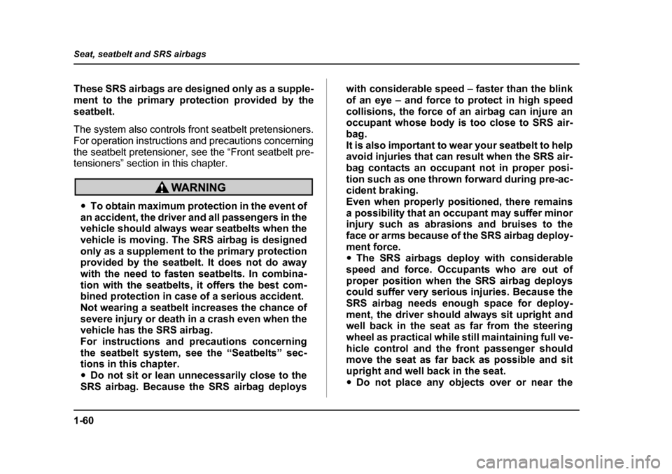 SUBARU LEGACY 2005 4.G Owners Manual 1-60
Seat, seatbelt and SRS airbags
These SRS airbags are designed only as a supple- 
ment to the primary protection provided by the
seatbelt. 
The system also controls front seatbelt pretensioners. 
