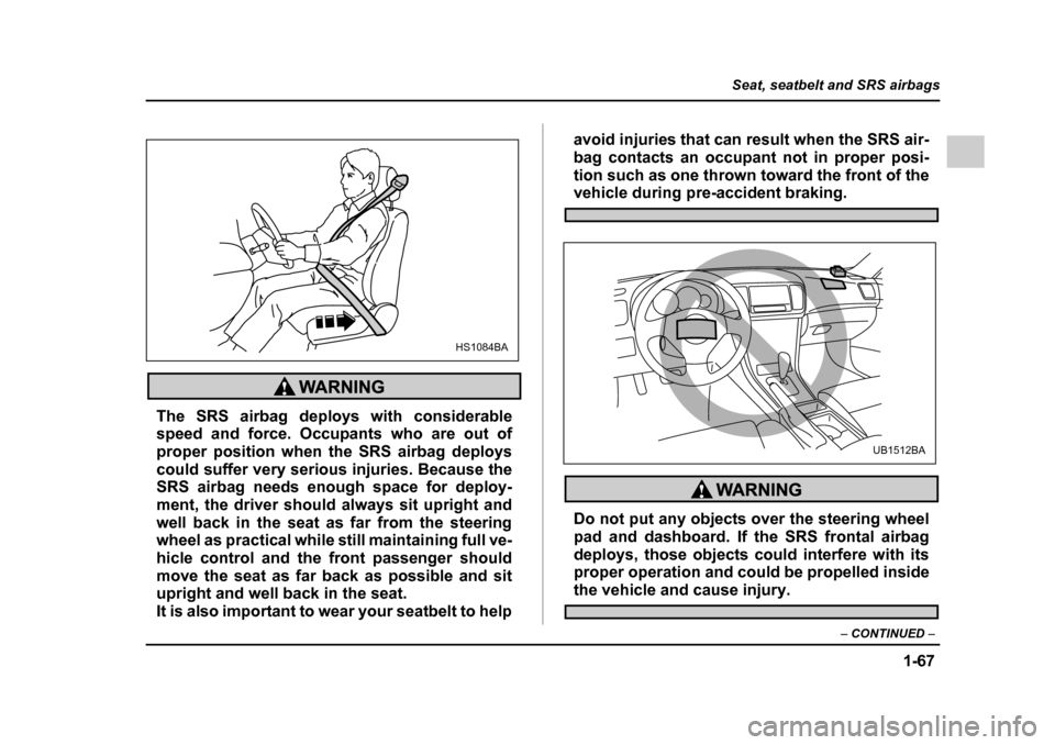 SUBARU LEGACY 2005 4.G Owners Manual 1-67
Seat, seatbelt and SRS airbags
– CONTINUED  –
The SRS airbag deploys with considerable 
speed and force. Occupants who are out of
proper position when the SRS airbag deploys
could suffer very