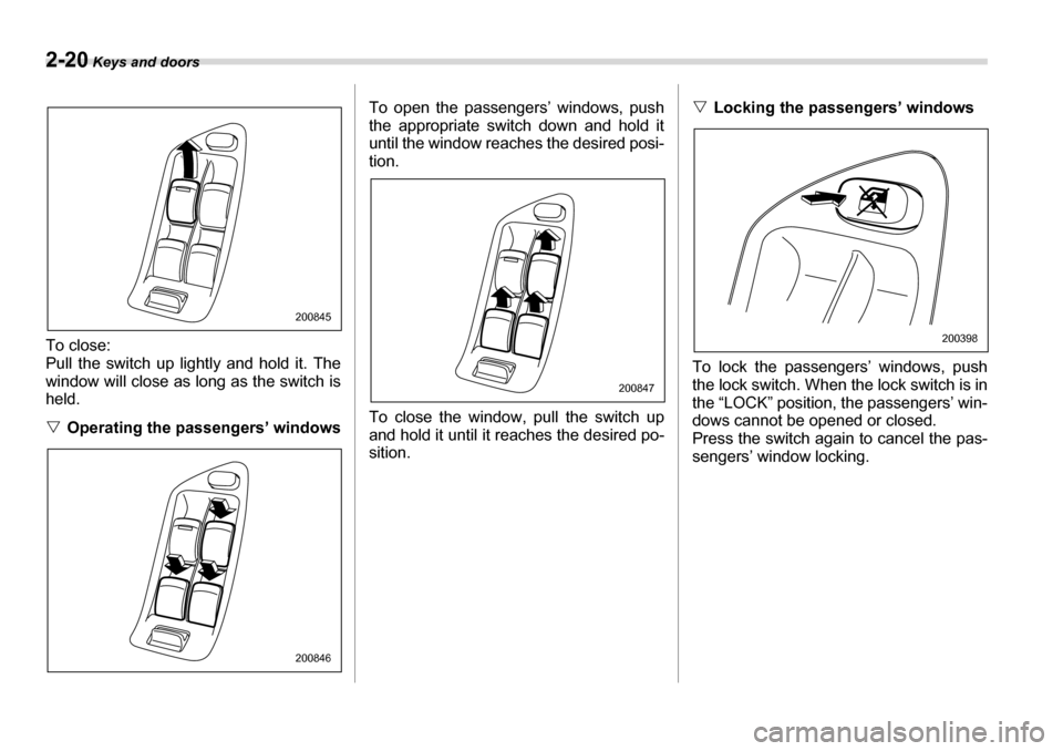SUBARU LEGACY 2006 4.G Owners Manual 2-20 Keys and doors
To close: 
Pull the switch up lightly and hold it. The
window will close as long as the switch is
held. �VOperating the passengers’ windows To open the passengers’ windows, pus