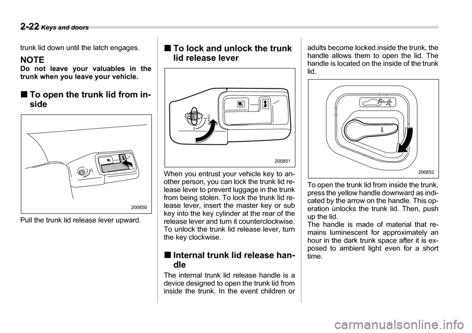 SUBARU LEGACY 2006 4.G Owners Manual 2-22 Keys and doors
trunk lid down until the latch engages.
NOTE 
Do not leave your valuables in the 
trunk when you leave your vehicle. �„To open the trunk lid from in- side
Pull the trunk lid rele