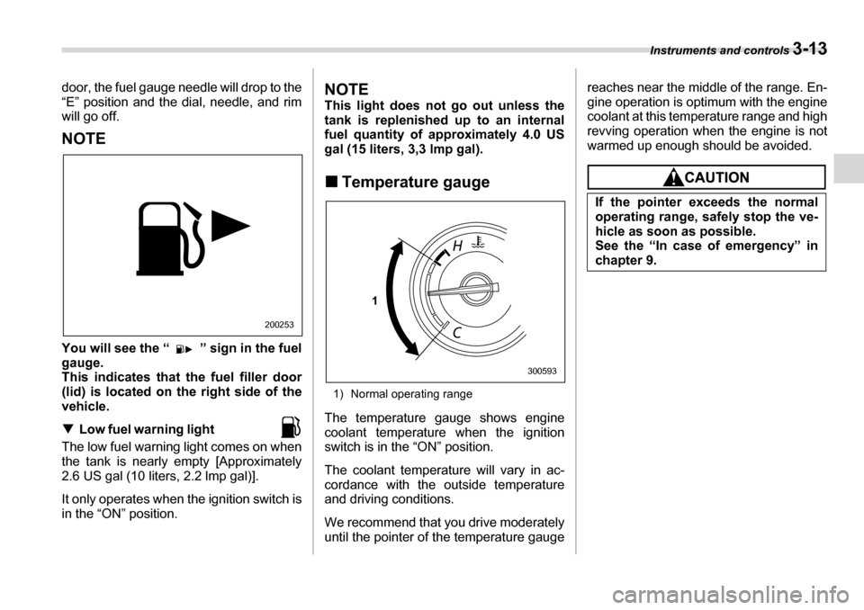 SUBARU LEGACY 2006 4.G Owners Manual Instruments and controls 3-13
door, the fuel gauge needle will drop to the 
“E” position and the dial, needle, and rim 
will go off.
NOTE 
You will see the “ ” sign in the fuel 
gauge. 
This i