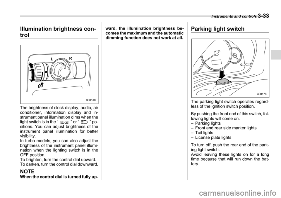 SUBARU LEGACY 2006 4.G Owners Manual Instruments and controls 3-33
Illumination brightness con-
trol 
The brightness of clock display, audio, air 
conditioner, information display and in-
strument panel illumination dims when the 
light 