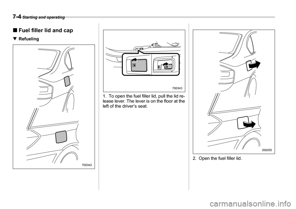 SUBARU LEGACY 2006 4.G Owners Manual 7-4 Starting and operating
�„Fuel filler lid and cap
�T Refueling
0
1. To open the fuel filler lid, pull the lid re- 
lease lever. The lever is on the floor at the
left of the driver’s seat.
2. Op