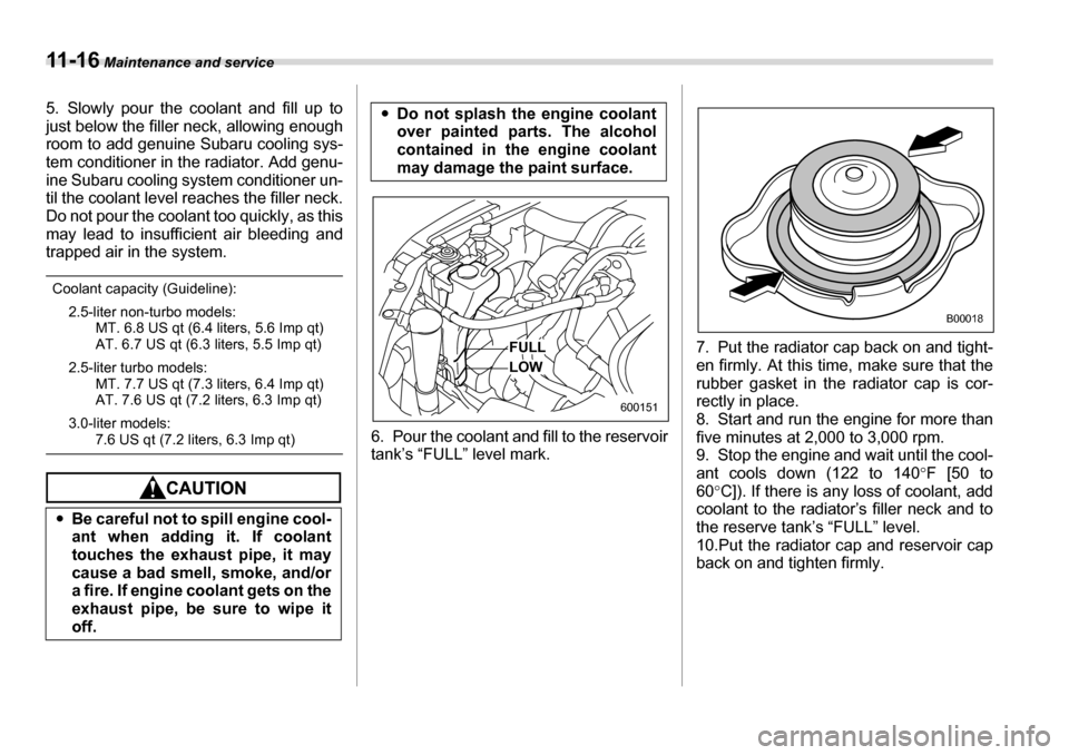SUBARU LEGACY 2006 4.G Owners Manual 11 - 1 6 Maintenance and service
5. Slowly pour the coolant and fill up to 
just below the filler neck, allowing enough 
room to add genuine Subaru cooling sys-
tem conditioner in the radiator. Add ge