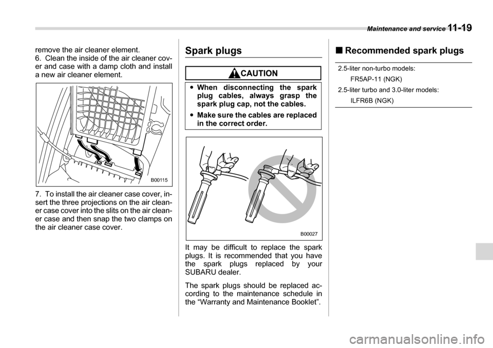 SUBARU LEGACY 2006 4.G Owners Manual Maintenance and service 11 - 1 9
remove the air cleaner element. 
6. Clean the inside of the air cleaner cov- 
er and case with a damp cloth and install
a new air cleaner element. 
7. To install the a