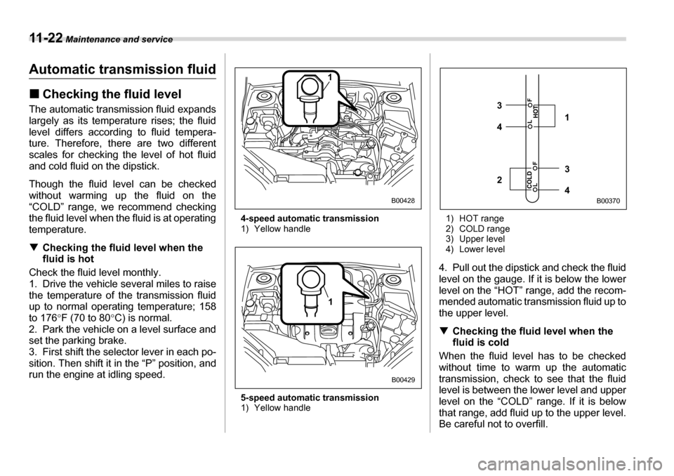 SUBARU LEGACY 2006 4.G Owners Manual 11 - 2 2 Maintenance and service
Automatic transmission fluid �„Checking the fluid level
The automatic transmission fluid expands 
largely as its temperature rises; the fluid
level differs according