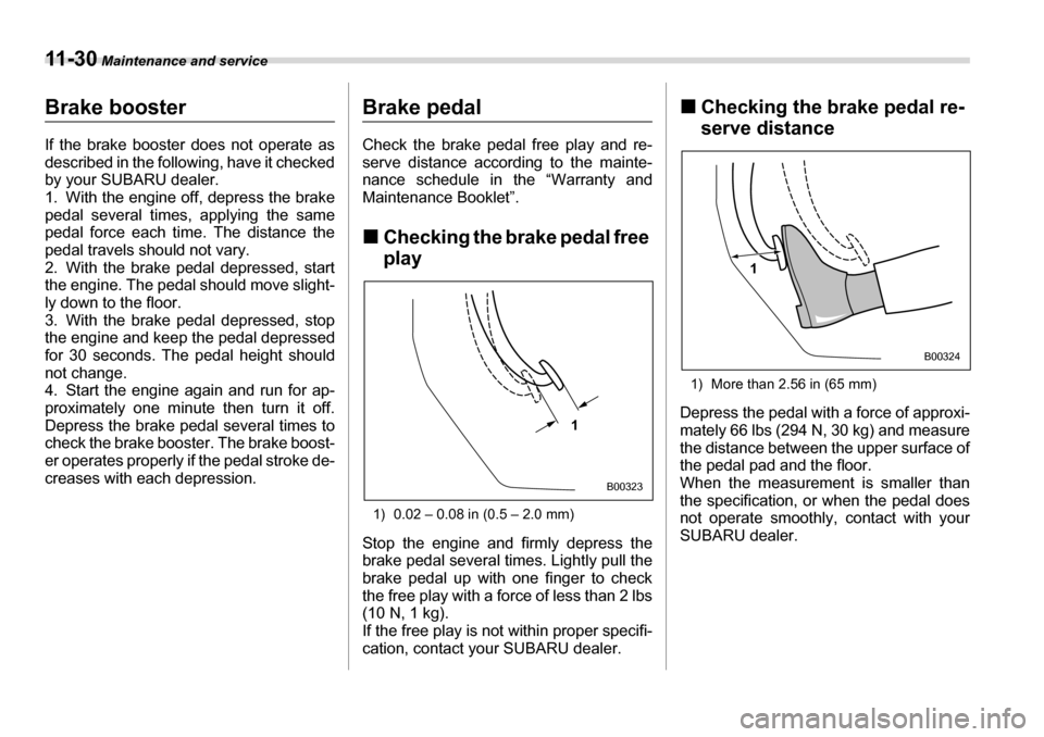 SUBARU LEGACY 2006 4.G Owners Manual 11 - 3 0 Maintenance and service
Brake booster 
If the brake booster does not operate as 
described in the following, have it checked 
by your SUBARU dealer. 
1. With the engine off, depress the brake