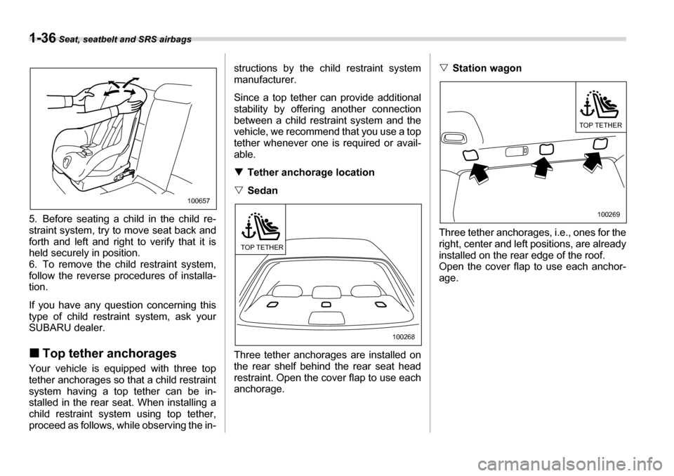 SUBARU LEGACY 2006 4.G Owners Manual 1-36 Seat, seatbelt and SRS airbags
5. Before seating a child in the child re- 
straint system, try to move seat back and
forth and left and right to verify that it is
held securely in position. 
6. T