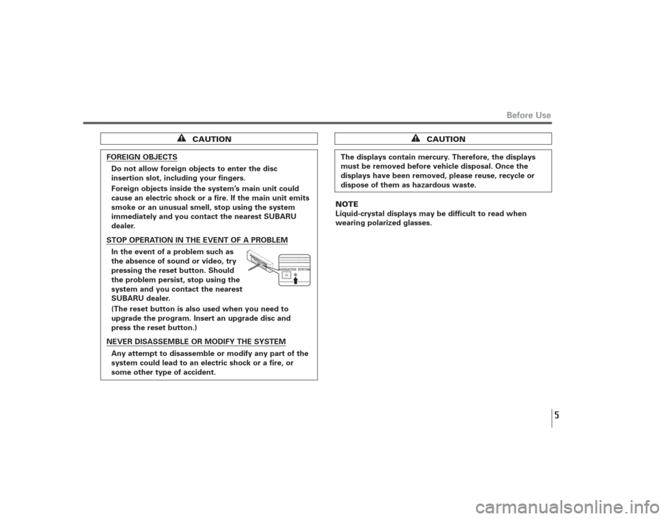 SUBARU LEGACY 2008 4.G Navigation Manual 5
Before Use
CAUTION
FOREIGN OBJECTS
Do not allow foreign objects to enter the disc
insertion slot, including your fingers.
Foreign objects inside the system’s main unit could
cause an electric shoc