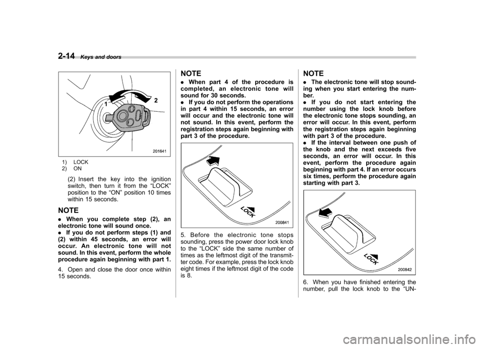 SUBARU LEGACY 2009 5.G Owners Manual 2-14Keys and doors
1) LOCK 
2) ON
(2) Insert the key into the ignition 
switch, then turn it from the “LOCK ”
position to the “ON ”position 10 times
within 15 seconds.
NOTE . When you complete