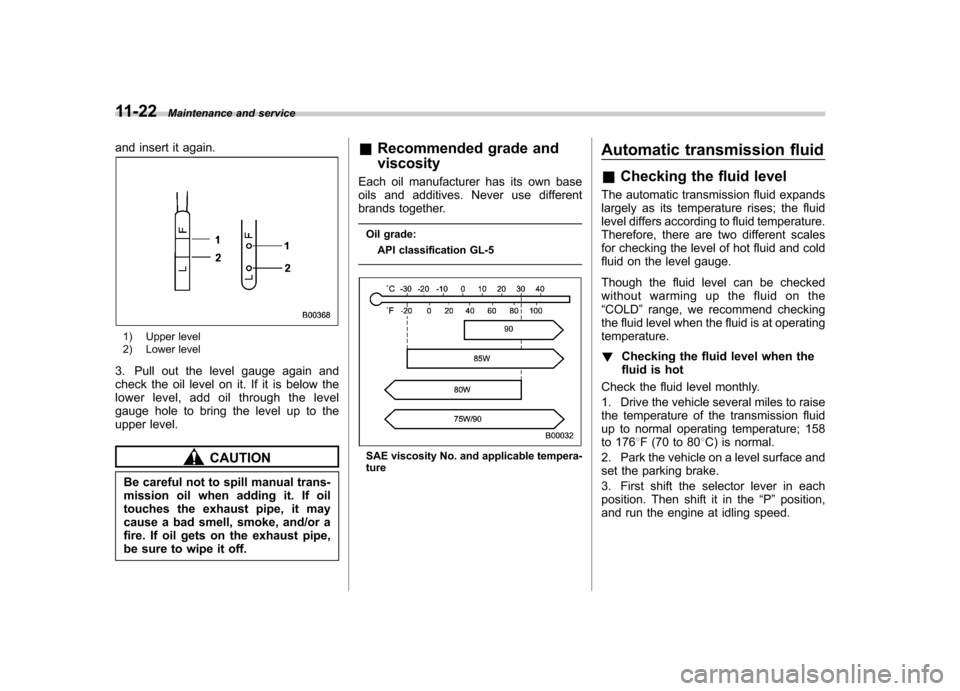 SUBARU LEGACY 2009 5.G Owners Manual 11-22Maintenance and service
and insert it again.
1) Upper level 
2) Lower level
3. Pull out the level gauge again and 
check the oil level on it. If it is below the
lower level, add oil through the l