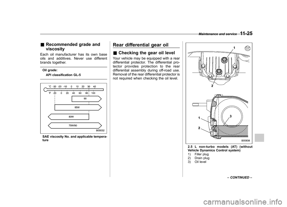 SUBARU LEGACY 2009 5.G Owners Manual &Recommended grade and viscosity
Each oil manufacturer has its own base 
oils and additives. Never use different
brands together.
Oil grade: API classification GL-5
SAE viscosity No. and applicable te