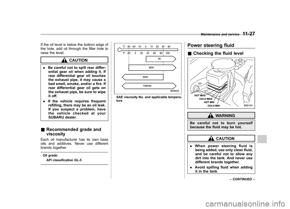 SUBARU LEGACY 2009 5.G Owners Manual If the oil level is below the bottom edge of 
the hole, add oil through the filler hole to
raise the level.
CAUTION
. Be careful not to spill rear differ-
ential gear oil when adding it. If 
rear diff