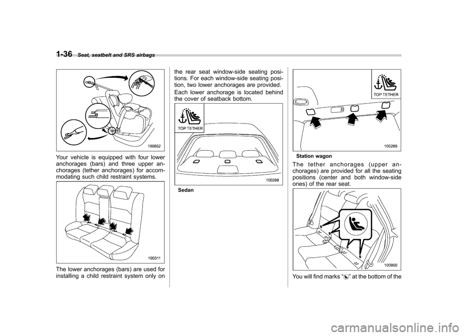 SUBARU LEGACY 2009 5.G Repair Manual 1-36Seat, seatbelt and SRS airbags
Your vehicle is equipped with four lower 
anchorages (bars) and three upper an-
chorages (tether anchorages) for accom-
modating such child restraint systems.
The lo