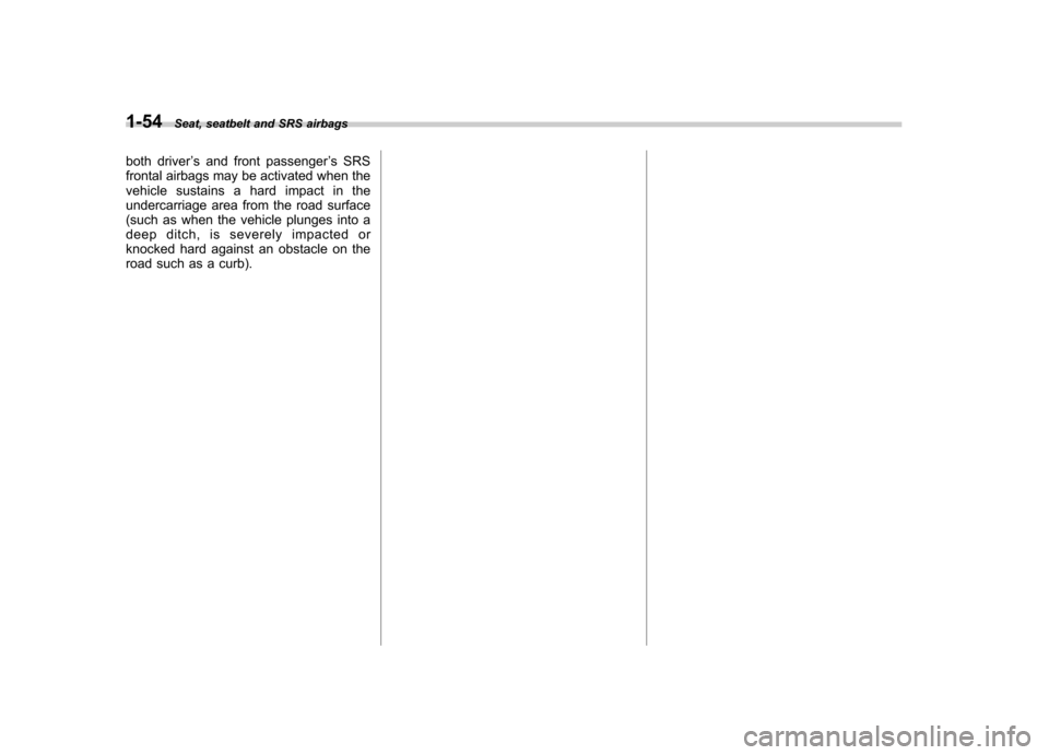 SUBARU LEGACY 2009 5.G Manual PDF 1-54Seat, seatbelt and SRS airbags
both driver ’s and front passenger ’s SRS
frontal airbags may be activated when the 
vehicle sustains a hard impact in the
undercarriage area from the road surfa