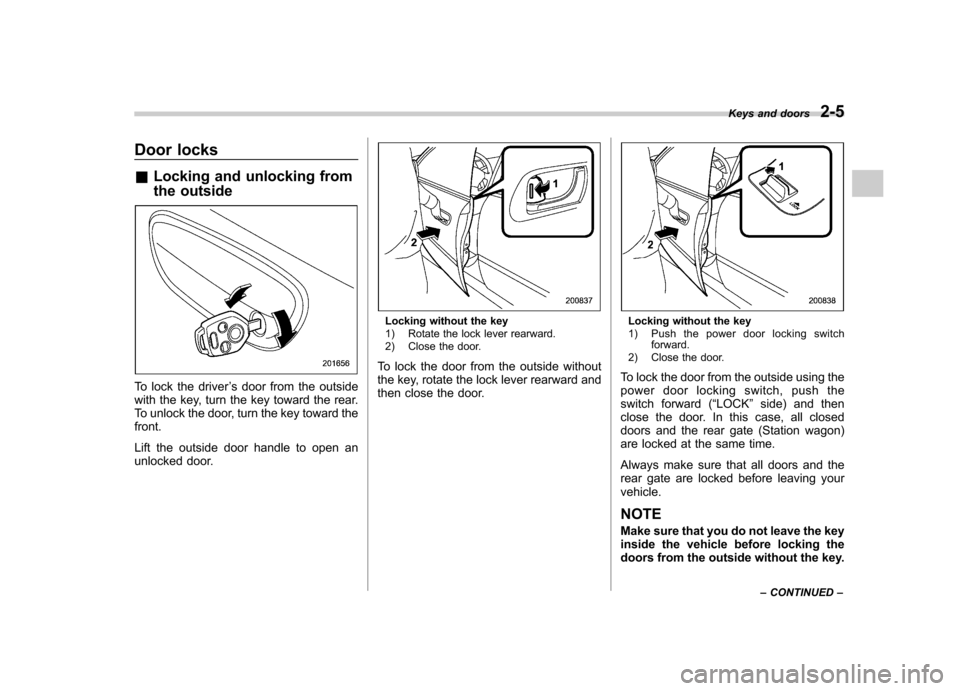 SUBARU LEGACY 2009 5.G Owners Manual Door locks &Locking and unlocking from 
the outside
To lock the driver ’s door from the outside
with the key, turn the key toward the rear. 
To unlock the door, turn the key toward thefront. 
Lift t