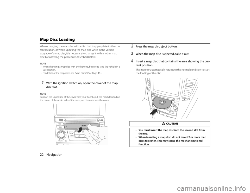 SUBARU LEGACY 2010 5.G Navigation Manual 
22 NavigationMap Disc LoadingWhen changing the map disc with a disc that is appropriate to the cur-
rent location, or when updating the map disc while in the version 
upgrade of a map disc, it is nec