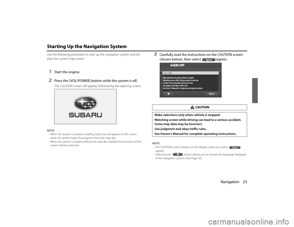 SUBARU LEGACY 2010 5.G Navigation Manual 
Navigation 23
Starting Up the Navigation SystemUse the following procedure to start up the navigation system and dis-
play the current map screen.1
Start the engine.
2
Press the [VOL/POWER] button wh