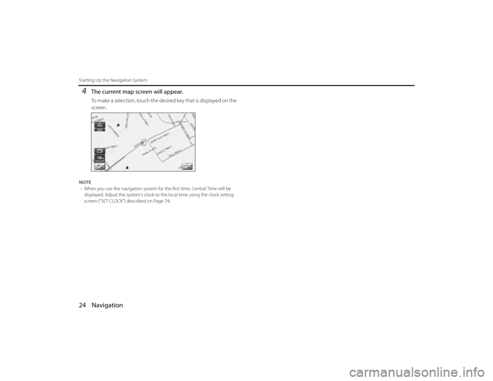 SUBARU LEGACY 2010 5.G Navigation Manual 
24 NavigationStarting Up the Navigation System4
The current map screen will appear.To make a selection, touch the desired key that is displayed on the 
screen.
NOTE• When you use the navigation sys
