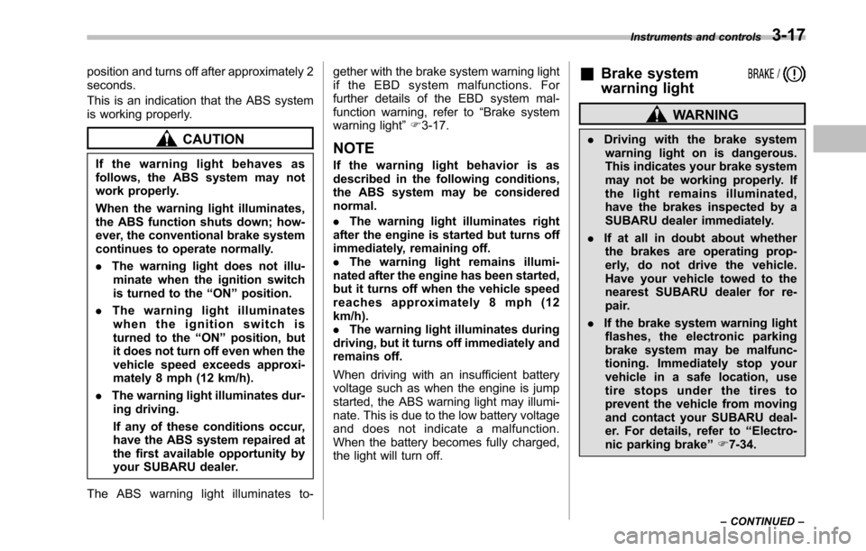SUBARU LEGACY 2010 5.G Owners Manual position and turns off after approximately 2 seconds. 
This is an indication that the ABS system 
is working properly.
CAUTION
If the warning light behaves as 
follows, the ABS system may not
work pro