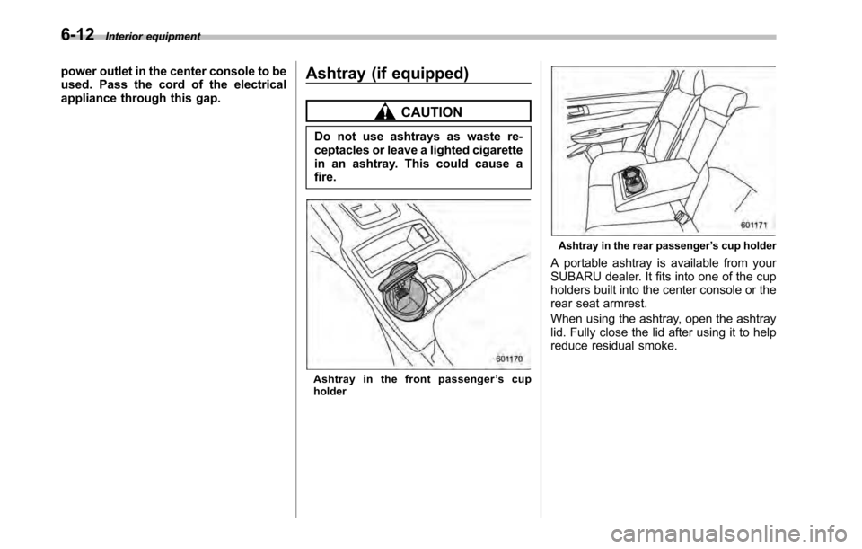 SUBARU LEGACY 2010 5.G Owners Manual 6-12Interior equipment
power outlet in the center console to be 
used. Pass the cord of the electrical
appliance through this gap. Ashtray (if equipped)
CAUTION
Do not use ashtrays as waste re- 
cepta