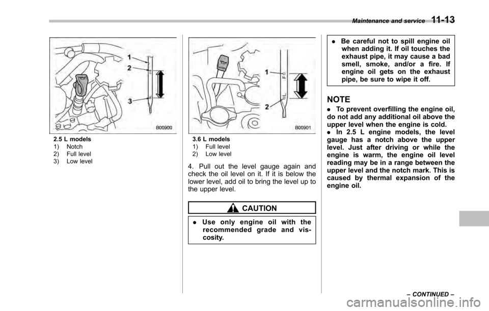 SUBARU LEGACY 2010 5.G Owners Manual 2.5 L models 
1) Notch 
2) Full level 
3) Low level3.6 L models 
1) Full level 
2) Low level
4. Pull out the level gauge again and 
check the oil level on it. If it is below the
lower level, add oil t