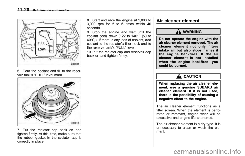 SUBARU LEGACY 2010 5.G Owners Manual 11-20Maintenance and service
6. Pour the coolant and fill to the reser- 
voir tank’s “FULL ”level mark.
7. Put the radiator cap back on and 
tighten firmly. At this time, make sure that
the rubb