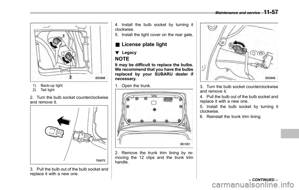 SUBARU LEGACY 2010 5.G Owners Manual 1) Back-up light 
2) Tail light
2. Turn the bulb socket counterclockwise 
and remove it.
3. Pull the bulb out of the bulb socket and 
replace it with a new one. 4. Install the bulb socket by turning i