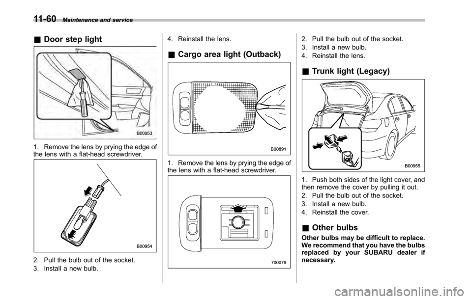 SUBARU LEGACY 2010 5.G Owners Manual 11-60Maintenance and service
& Door step light
1. Remove the lens by prying the edge of 
the lens with a flat-head screwdriver.
2. Pull the bulb out of the socket. 
3. Install a new bulb. 4. Reinstall