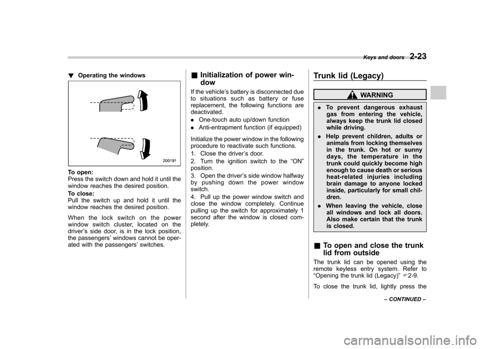 SUBARU LEGACY 2012 5.G Owners Manual !Operating the windows
To open: 
Press the switch down and hold it until the
window reaches the desired position. 
To close: 
Pull the switch up and hold it until the
window reaches the desired positi