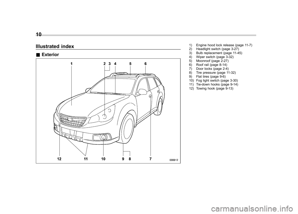 SUBARU LEGACY 2012 5.G User Guide 10
Illustrated index &Exterior1) Engine hood lock release (page 11-7) 
2) Headlight switch (page 3-27) 
3) Bulb replacement (page 11-45) 
4) Wiper switch (page 3-32) 
5) Moonroof (page 2-27)
6) Roof r