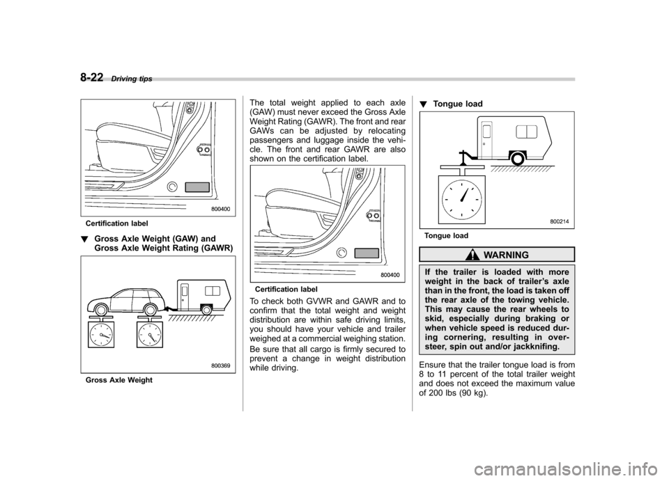SUBARU LEGACY 2012 5.G Owners Manual 8-22Driving tips
Certification label
! Gross Axle Weight (GAW) and
Gross Axle Weight Rating (GAWR)
Gross Axle Weight The total weight applied to each axle
(GAW) must never exceed the Gross Axle
Weig SUBARU LEGACY 2012 5.G Owners Manual 8-22Driving tips
Certification label
! Gross Axle Weight (GAW) and
Gross Axle Weight Rating (GAWR)
Gross Axle Weight The total weight applied to each axle
(GAW) must never exceed the Gross Axle
Weig