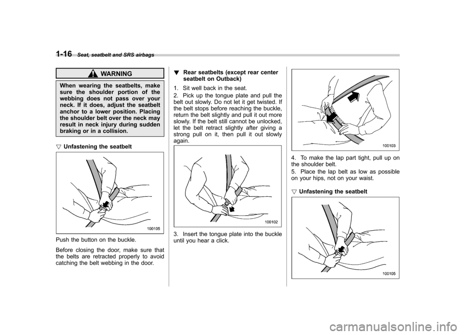 SUBARU LEGACY 2012 5.G Owners Manual 1-16Seat, seatbelt and SRS airbags
WARNING
When wearing the seatbelts, make 
sure the shoulder portion of the
webbing does not pass over your
neck. If it does, adjust the seatbelt
anchor to a lower po