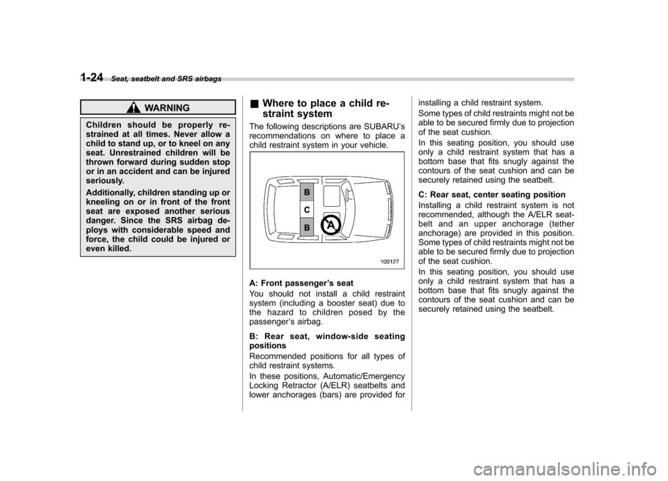 SUBARU LEGACY 2012 5.G Service Manual 1-24Seat, seatbelt and SRS airbags
WARNING
Children should be properly re- 
strained at all times. Never allow a 
child to stand up, or to kneel on any
seat. Unrestrained children will be
thrown forwa