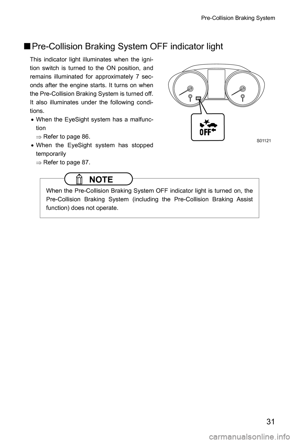 SUBARU LEGACY 2016 6.G Driving Assist Manual Pre-Collision Braking System
31
■Pre-Collision Braking System OFF indicator light
This indicator light illuminates when the igni-
tion switch is turned to the ON position, and
remains illuminated fo