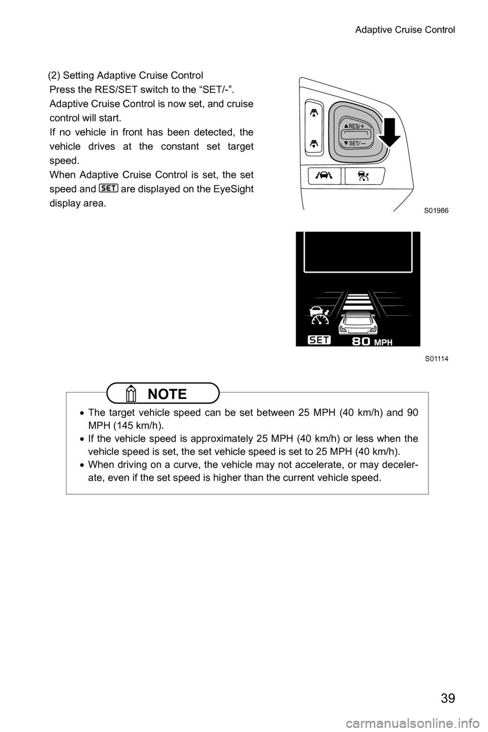 SUBARU LEGACY 2016 6.G Driving Assist Manual Adaptive Cruise Control
39
(2) Setting Adaptive Cruise Control
Press the RES/SET switch to the “SET/-”.
Adaptive Cruise Control is now set, and cruise
control will start.
If no vehicle in front ha