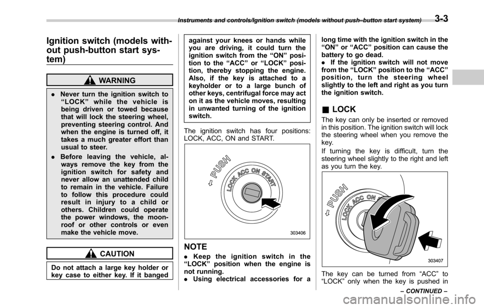 SUBARU LEGACY 2016 6.G Owners Manual Ignition switch (models with-
out push-button start sys-
tem)
WARNING
.Never turn the ignition switch to
“LOCK”while the vehicle is
being driven or towed because
that will lock the steering wheel,
