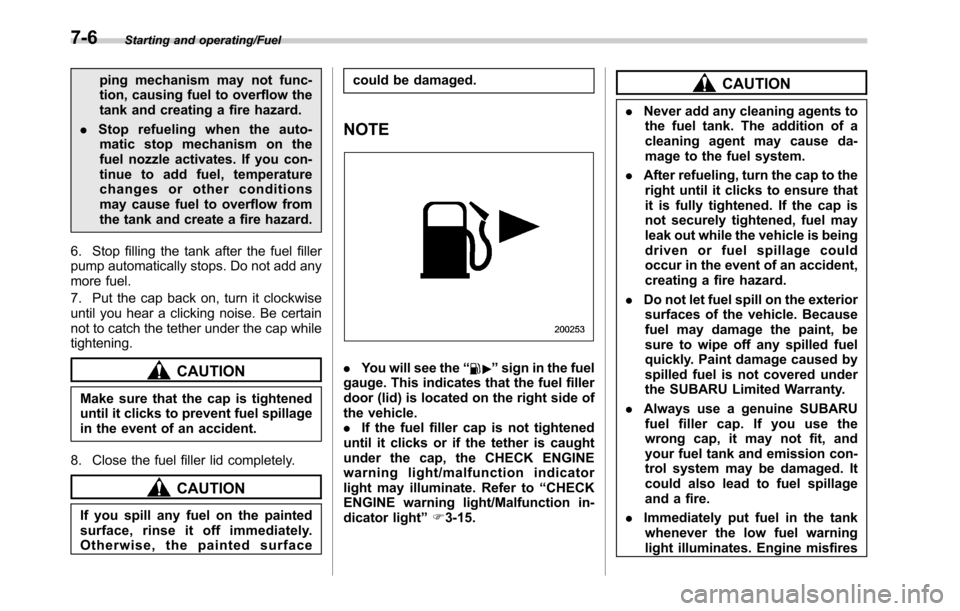 SUBARU LEGACY 2016 6.G Owners Manual Starting and operating/Fuel
ping mechanism may not func-
tion, causing fuel to overflow the
tank and creating a fire hazard.
.Stop refueling when the auto-
matic stop mechanism on the
fuel nozzle acti