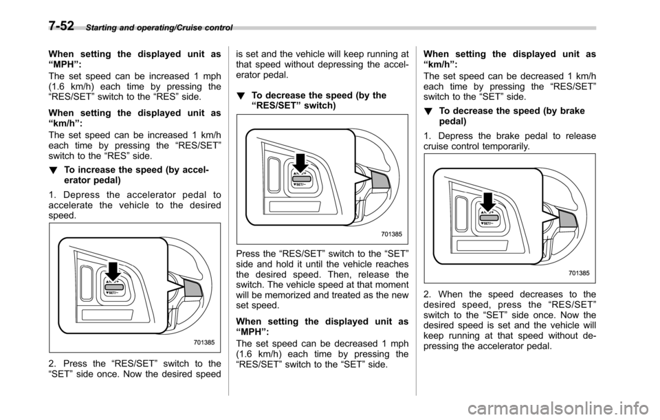 SUBARU LEGACY 2016 6.G Owners Manual Starting and operating/Cruise control
When setting the displayed unit as
“MPH”:
The set speed can be increased 1 mph
(1.6 km/h) each time by pressing the
“RES/SET”switch to the“RES”side.
W SUBARU LEGACY 2016 6.G Owners Manual Starting and operating/Cruise control
When setting the displayed unit as
“MPH”:
The set speed can be increased 1 mph
(1.6 km/h) each time by pressing the
“RES/SET”switch to the“RES”side.
W